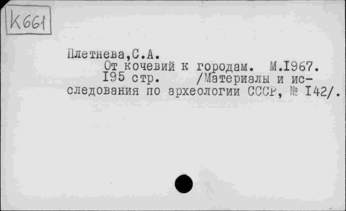 ﻿кед
Плетнева,С.А.
От кочевий к городам. M.I967.
195 стр. /Материалы и исследования по археологии СССР, № 142/.